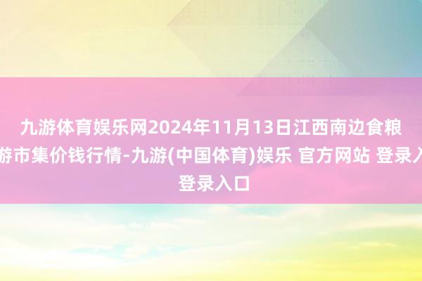 九游体育娱乐网2024年11月13日江西南边食粮交游市集价钱行情-九游(中国体育)娱乐 官方网站 登录入口