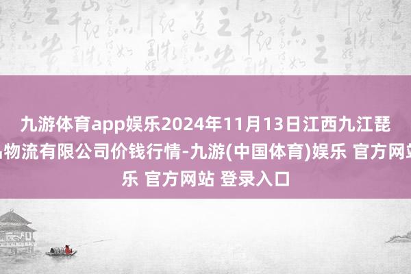 九游体育app娱乐2024年11月13日江西九江琵琶湖农居品物流有限公司价钱行情-九游(中国体育)娱乐 官方网站 登录入口