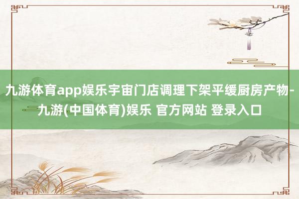 九游体育app娱乐宇宙门店调理下架平缓厨房产物-九游(中国体育)娱乐 官方网站 登录入口