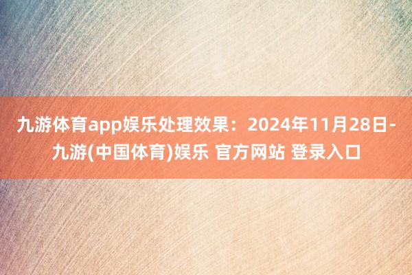 九游体育app娱乐处理效果：2024年11月28日-九游(中国体育)娱乐 官方网站 登录入口