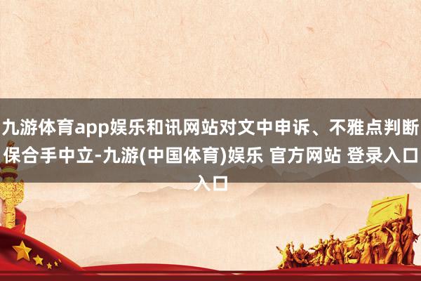 九游体育app娱乐和讯网站对文中申诉、不雅点判断保合手中立-九游(中国体育)娱乐 官方网站 登录入口