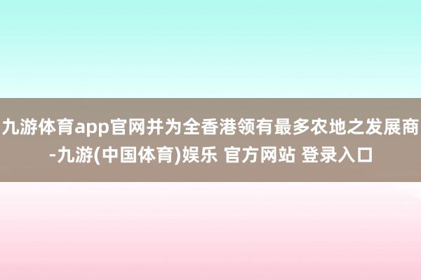 九游体育app官网并为全香港领有最多农地之发展商-九游(中国体育)娱乐 官方网站 登录入口