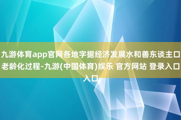 九游体育app官网各地字据经济发展水和善东谈主口老龄化过程-九游(中国体育)娱乐 官方网站 登录入口