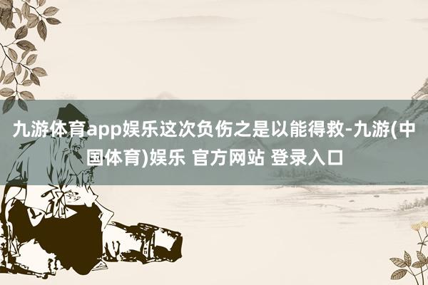 九游体育app娱乐这次负伤之是以能得救-九游(中国体育)娱乐 官方网站 登录入口