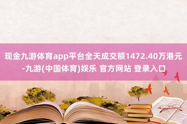 现金九游体育app平台全天成交额1472.40万港元-九游(中国体育)娱乐 官方网站 登录入口