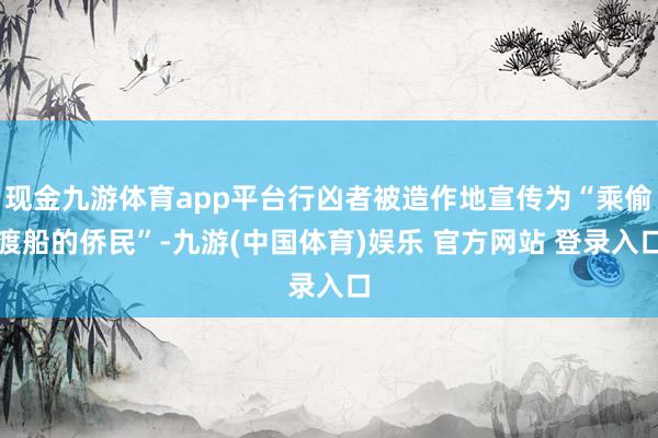 现金九游体育app平台行凶者被造作地宣传为“乘偷渡船的侨民”-九游(中国体育)娱乐 官方网站 登录入口