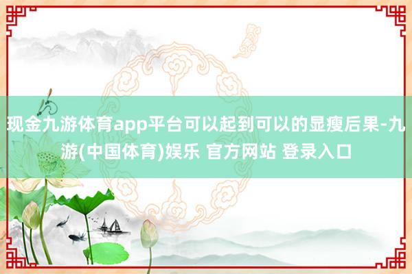 现金九游体育app平台可以起到可以的显瘦后果-九游(中国体育)娱乐 官方网站 登录入口
