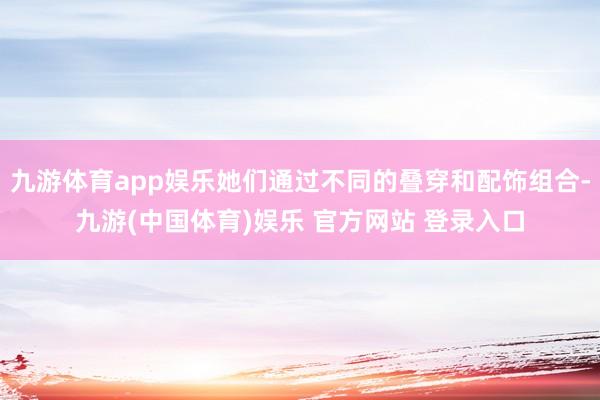 九游体育app娱乐她们通过不同的叠穿和配饰组合-九游(中国体育)娱乐 官方网站 登录入口