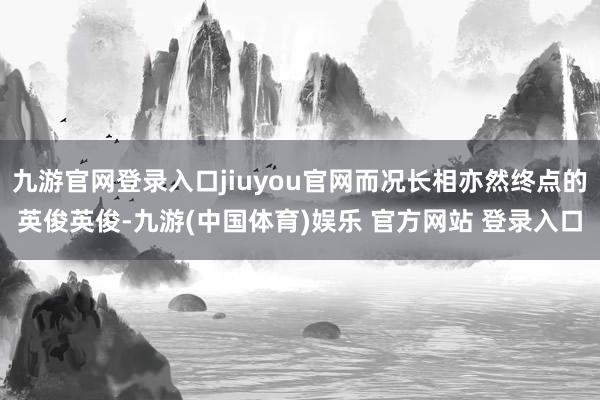 九游官网登录入口jiuyou官网而况长相亦然终点的英俊英俊-九游(中国体育)娱乐 官方网站 登录入口