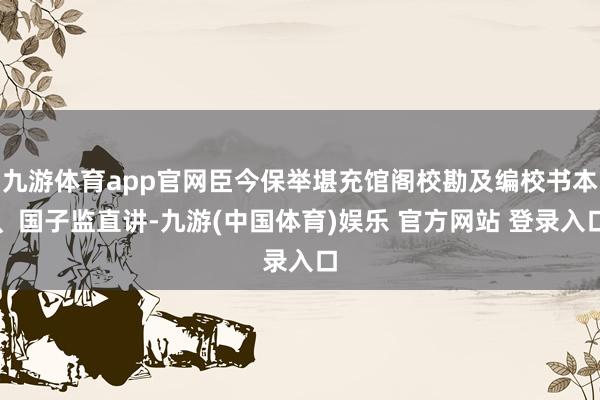 九游体育app官网臣今保举堪充馆阁校勘及编校书本、国子监直讲-九游(中国体育)娱乐 官方网站 登录入口