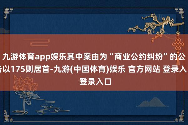 九游体育app娱乐其中案由为“商业公约纠纷”的公告以175则居首-九游(中国体育)娱乐 官方网站 登录入口