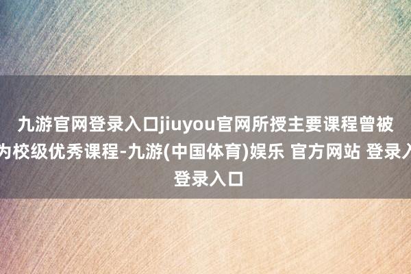 九游官网登录入口jiuyou官网所授主要课程曾被评为校级优秀课程-九游(中国体育)娱乐 官方网站 登录入口