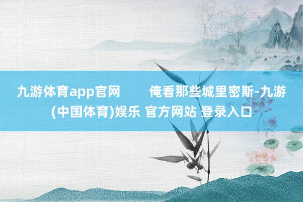 九游体育app官网        俺看那些城里密斯-九游(中国体育)娱乐 官方网站 登录入口