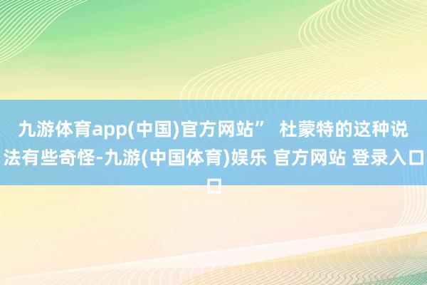 九游体育app(中国)官方网站”  杜蒙特的这种说法有些奇怪-九游(中国体育)娱乐 官方网站 登录入口
