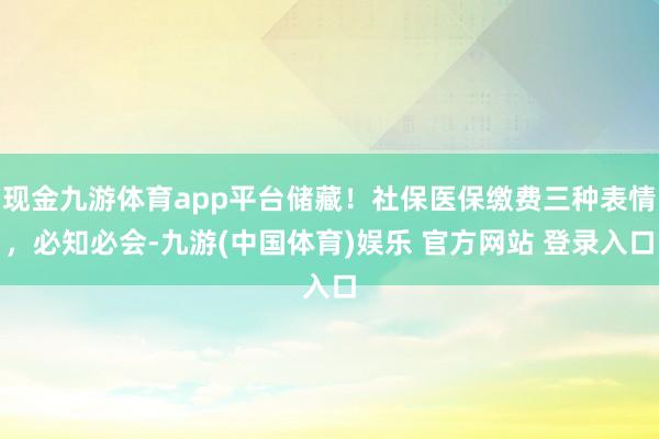现金九游体育app平台储藏！社保医保缴费三种表情，必知必会-九游(中国体育)娱乐 官方网站 登录入口