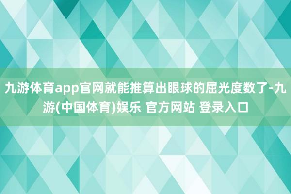 九游体育app官网就能推算出眼球的屈光度数了-九游(中国体育)娱乐 官方网站 登录入口