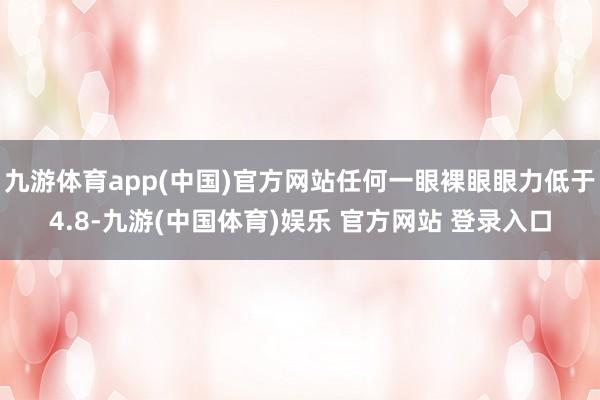 九游体育app(中国)官方网站任何一眼裸眼眼力低于4.8-九游(中国体育)娱乐 官方网站 登录入口
