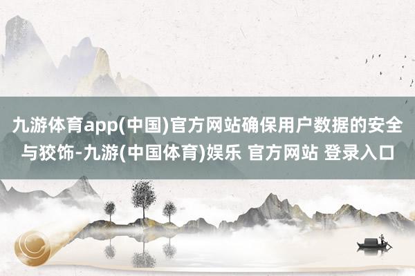 九游体育app(中国)官方网站确保用户数据的安全与狡饰-九游(中国体育)娱乐 官方网站 登录入口