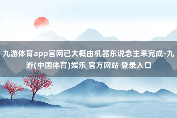 九游体育app官网已大概由机器东说念主来完成-九游(中国体育)娱乐 官方网站 登录入口