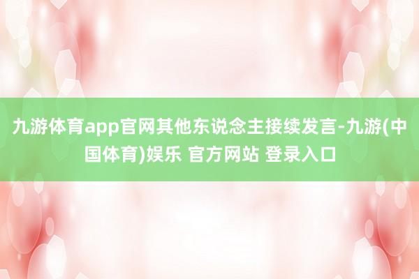 九游体育app官网其他东说念主接续发言-九游(中国体育)娱乐 官方网站 登录入口