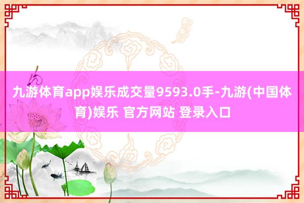 九游体育app娱乐成交量9593.0手-九游(中国体育)娱乐 官方网站 登录入口
