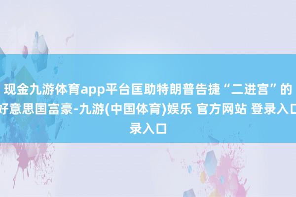 现金九游体育app平台匡助特朗普告捷“二进宫”的好意思国富豪-九游(中国体育)娱乐 官方网站 登录入口