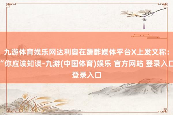 九游体育娱乐网达利奥在酬酢媒体平台X上发文称：“你应该知谈-九游(中国体育)娱乐 官方网站 登录入口