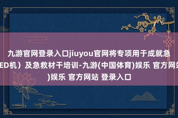 九游官网登录入口jiuyou官网将专项用于成就急救开拓（AED机）及急救材干培训-九游(中国体育)娱乐 官方网站 登录入口